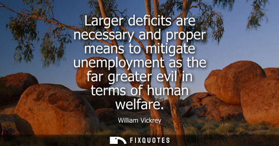 Small: Larger deficits are necessary and proper means to mitigate unemployment as the far greater evil in terms of hu