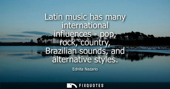 Small: Latin music has many international influences - pop, rock, country, Brazilian sounds, and alternative s