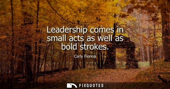 Small: Leadership comes in small acts as well as bold strokes - Carly Fiorina