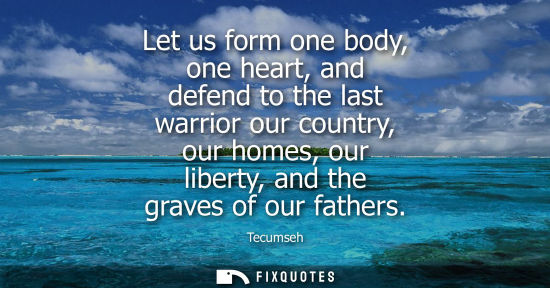 Small: Let us form one body, one heart, and defend to the last warrior our country, our homes, our liberty, and the g
