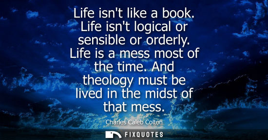 Small: Life isnt like a book. Life isnt logical or sensible or orderly. Life is a mess most of the time. And t