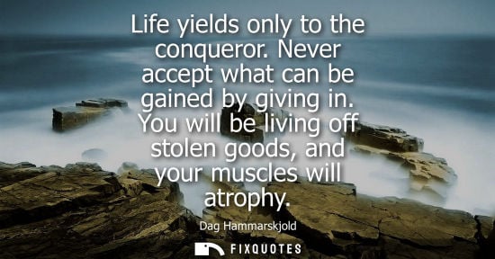 Small: Life yields only to the conqueror. Never accept what can be gained by giving in. You will be living off