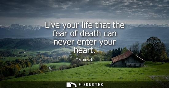 Small: Live your life that the fear of death can never enter your heart