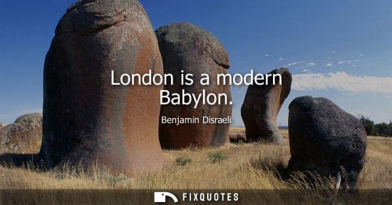 Small: London is a modern Babylon - Benjamin Disraeli