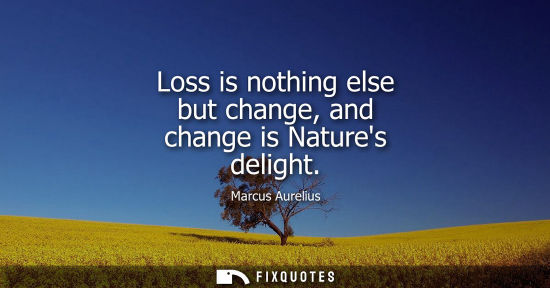 Small: Loss is nothing else but change, and change is Natures delight