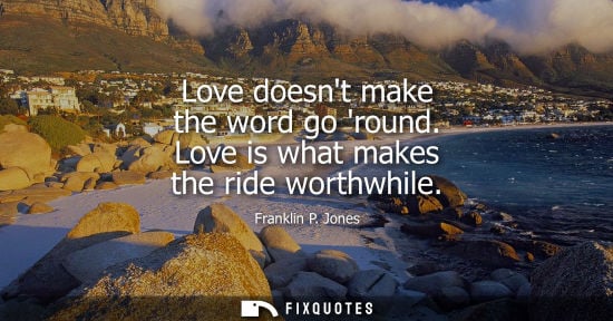 Small: Love doesnt make the word go round. Love is what makes the ride worthwhile