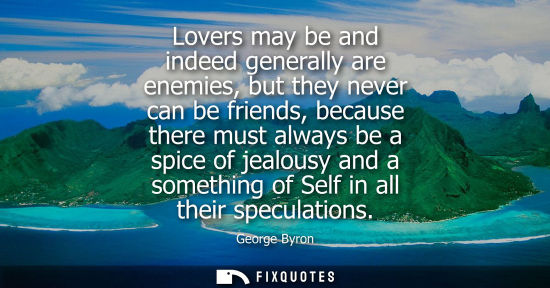 Small: Lovers may be and indeed generally are enemies, but they never can be friends, because there must alway