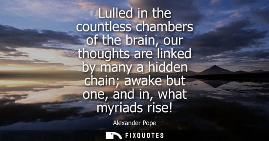 Small: Lulled in the countless chambers of the brain, our thoughts are linked by many a hidden chain awake but
