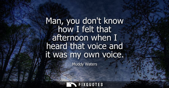 Small: Man, you dont know how I felt that afternoon when I heard that voice and it was my own voice