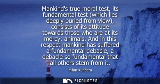 Small: Mankinds true moral test, its fundamental test (which lies deeply buried from view), consists of its at