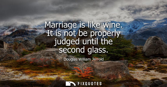 Small: Marriage is like wine. It is not be properly judged until the second glass