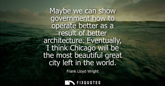 Small: Maybe we can show government how to operate better as a result of better architecture. Eventually, I th