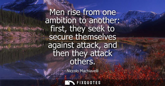 Small: Men rise from one ambition to another: first, they seek to secure themselves against attack, and then t