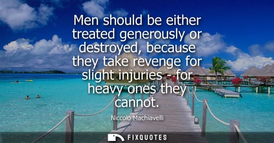 Small: Men should be either treated generously or destroyed, because they take revenge for slight injuries - f