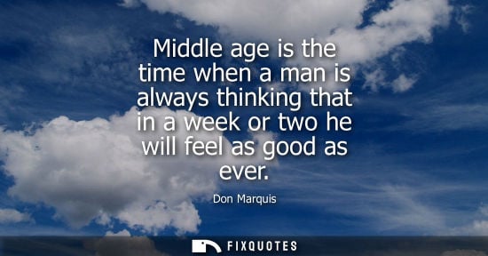 Small: Middle age is the time when a man is always thinking that in a week or two he will feel as good as ever