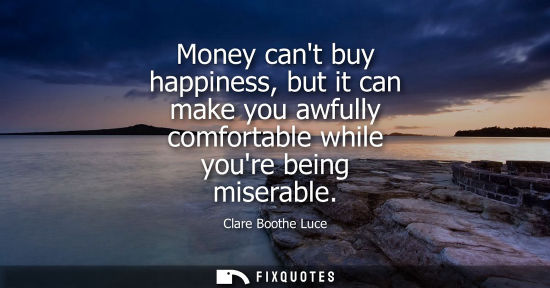 Small: Money cant buy happiness, but it can make you awfully comfortable while youre being miserable