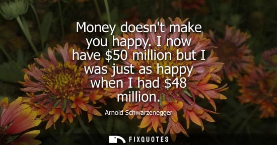 Small: Money doesnt make you happy. I now have 50 million but I was just as happy when I had 48 million