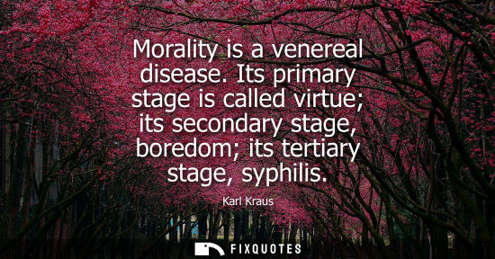 Small: Morality is a venereal disease. Its primary stage is called virtue its secondary stage, boredom its ter