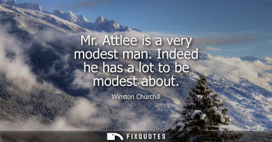 Small: Mr. Attlee is a very modest man. Indeed he has a lot to be modest about