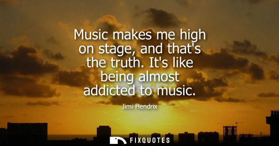 Small: Music makes me high on stage, and thats the truth. Its like being almost addicted to music