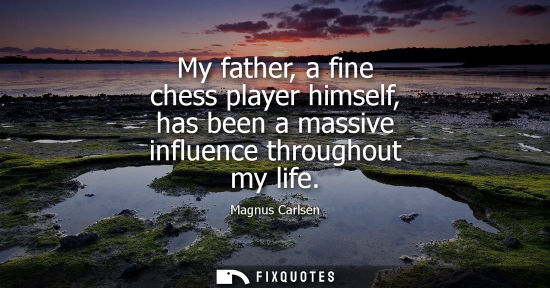 Small: My father, a fine chess player himself, has been a massive influence throughout my life