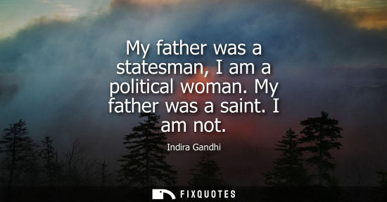 Small: My father was a statesman, I am a political woman. My father was a saint. I am not