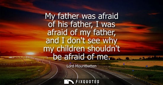 Small: My father was afraid of his father, I was afraid of my father, and I dont see why my children shouldnt 