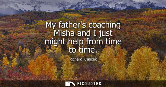 Small: My fathers coaching Misha and I just might help from time to time