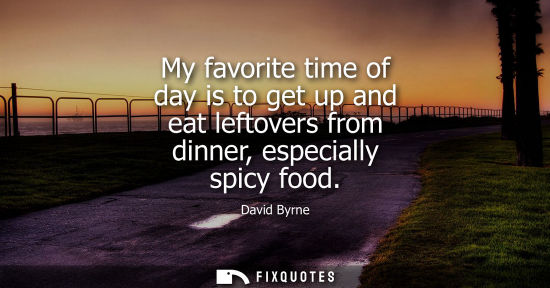 Small: My favorite time of day is to get up and eat leftovers from dinner, especially spicy food - David Byrne