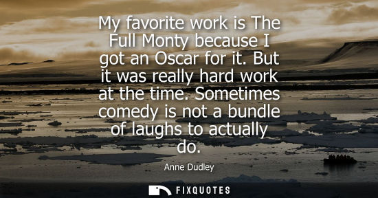 Small: My favorite work is The Full Monty because I got an Oscar for it. But it was really hard work at the time.