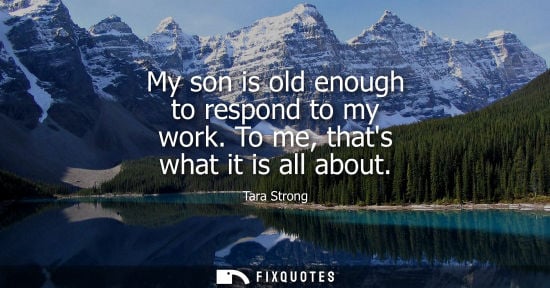 Small: My son is old enough to respond to my work. To me, thats what it is all about
