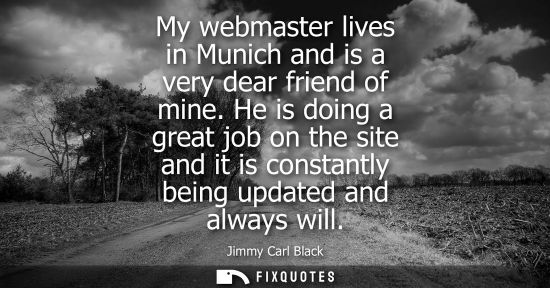 Small: My webmaster lives in Munich and is a very dear friend of mine. He is doing a great job on the site and it is 