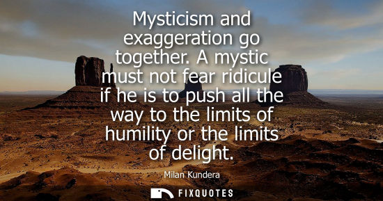 Small: Mysticism and exaggeration go together. A mystic must not fear ridicule if he is to push all the way to the li