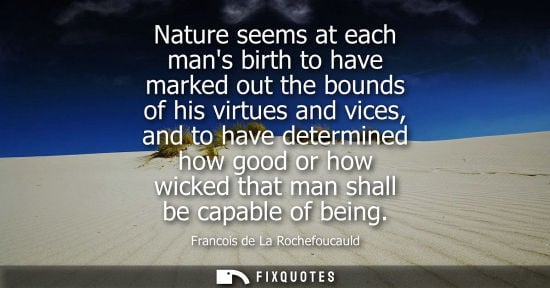 Small: Nature seems at each mans birth to have marked out the bounds of his virtues and vices, and to have determined