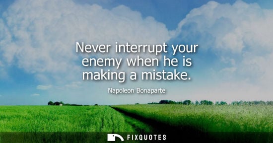 Small: Never interrupt your enemy when he is making a mistake - Napoleon Bonaparte
