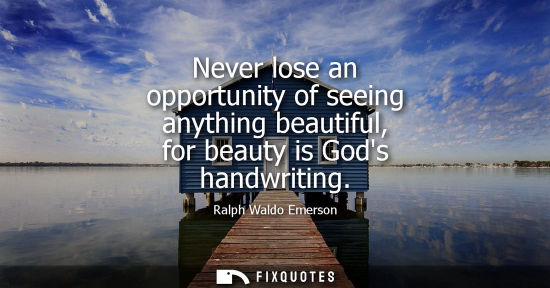Small: Never lose an opportunity of seeing anything beautiful, for beauty is Gods handwriting - Ralph Waldo Emerson