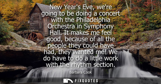 Small: New Years Eve, were going to be doing a concert with the Philadelphia Orchestra in Symphony Hall. It makes me 