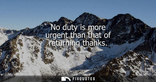 Small: No duty is more urgent than that of returning thanks - James Allen
