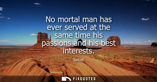 Small: No mortal man has ever served at the same time his passions and his best interests