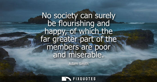 Small: No society can surely be flourishing and happy, of which the far greater part of the members are poor and mise