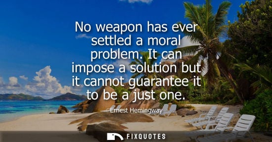 Small: No weapon has ever settled a moral problem. It can impose a solution but it cannot guarantee it to be a