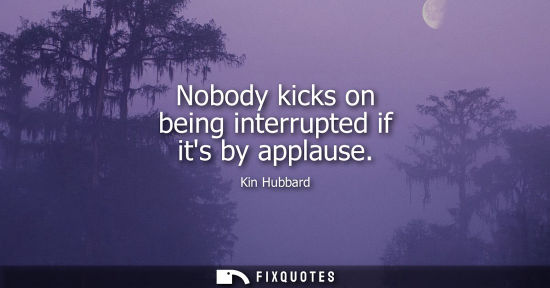 Small: Nobody kicks on being interrupted if its by applause
