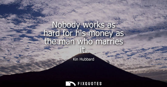 Small: Nobody works as hard for his money as the man who marries it
