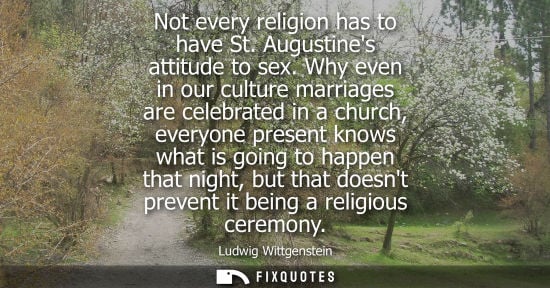 Small: Not every religion has to have St. Augustines attitude to sex. Why even in our culture marriages are ce