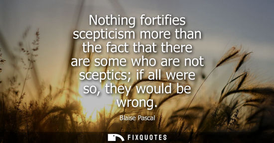 Small: Nothing fortifies scepticism more than the fact that there are some who are not sceptics if all were so