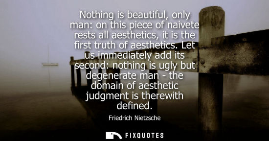 Small: Nothing is beautiful, only man: on this piece of naivete rests all aesthetics, it is the first truth of