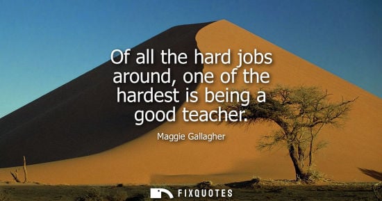 Small: Of all the hard jobs around, one of the hardest is being a good teacher