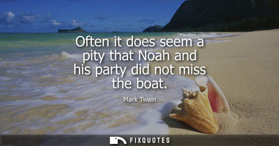 Small: Often it does seem a pity that Noah and his party did not miss the boat