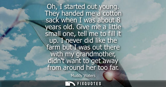 Small: Oh, I started out young. They handed me a cotton sack when I was about 8 years old. Give me a little small one