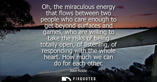 Small: Oh, the miraculous energy that flows between two people who care enough to get beyond surfaces and game